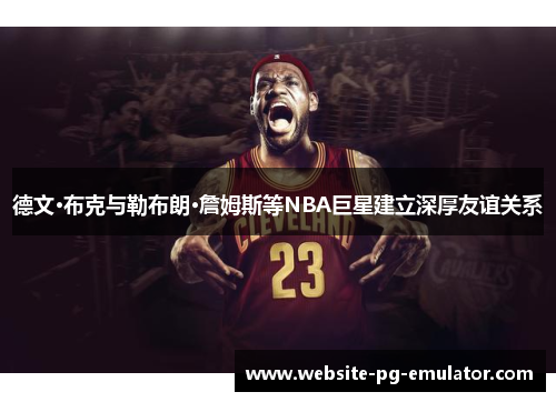 德文·布克与勒布朗·詹姆斯等NBA巨星建立深厚友谊关系