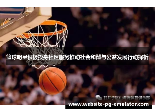 篮球明星积极投身社区服务推动社会和谐与公益发展行动探析