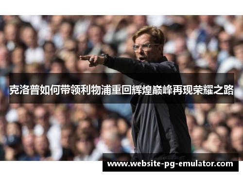 克洛普如何带领利物浦重回辉煌巅峰再现荣耀之路