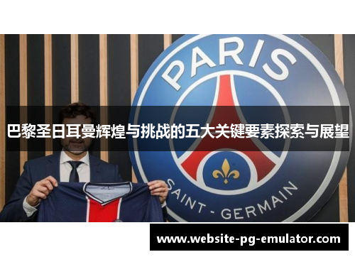 巴黎圣日耳曼辉煌与挑战的五大关键要素探索与展望