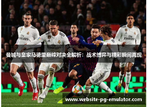 曼城与皇家马德里巅峰对决全解析：战术博弈与精彩瞬间再现
