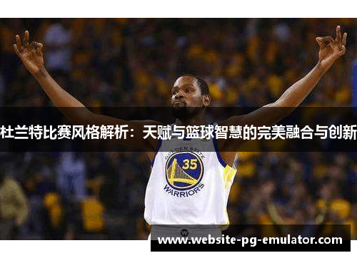 杜兰特比赛风格解析：天赋与篮球智慧的完美融合与创新