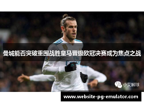 曼城能否突破重围战胜皇马晋级欧冠决赛成为焦点之战