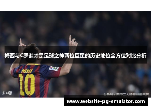梅西与C罗谁才是足球之神两位巨星的历史地位全方位对比分析