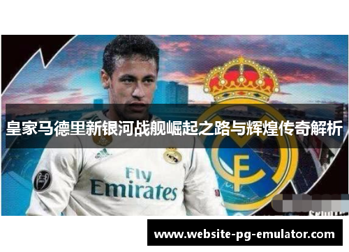 皇家马德里新银河战舰崛起之路与辉煌传奇解析