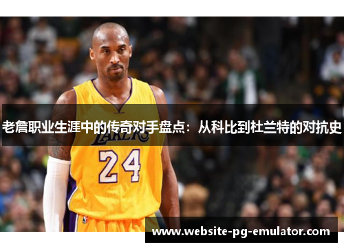 老詹职业生涯中的传奇对手盘点：从科比到杜兰特的对抗史