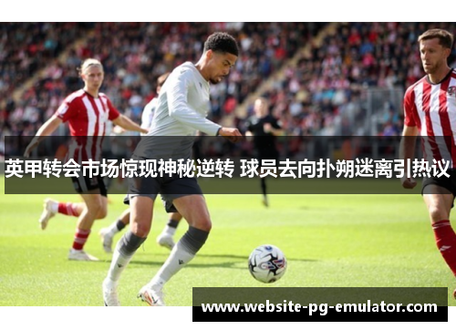 英甲转会市场惊现神秘逆转 球员去向扑朔迷离引热议