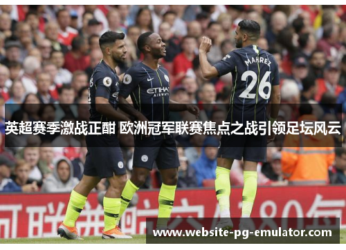 英超赛季激战正酣 欧洲冠军联赛焦点之战引领足坛风云