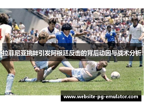 拉菲尼亚挑衅引发阿根廷反击的背后动因与战术分析