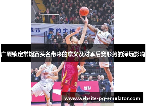 广厦锁定常规赛头名带来的意义及对季后赛形势的深远影响