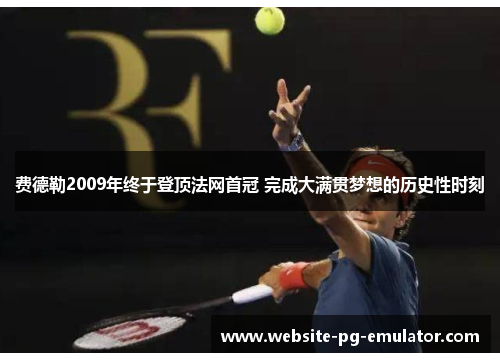费德勒2009年终于登顶法网首冠 完成大满贯梦想的历史性时刻