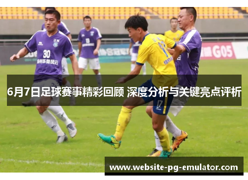 6月7日足球赛事精彩回顾 深度分析与关键亮点评析