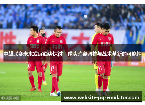 中超联赛未来发展趋势探讨：球队阵容调整与战术革新的可能性