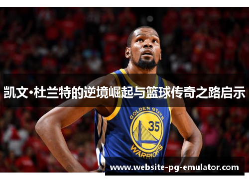 凯文·杜兰特的逆境崛起与篮球传奇之路启示
