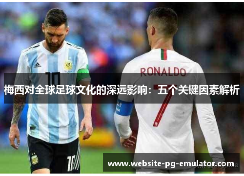 梅西对全球足球文化的深远影响：五个关键因素解析