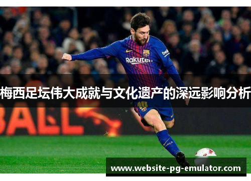 梅西足坛伟大成就与文化遗产的深远影响分析