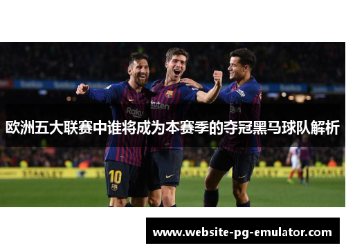 欧洲五大联赛中谁将成为本赛季的夺冠黑马球队解析