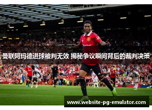 曼联阿玛德进球被判无效 揭秘争议瞬间背后的裁判决策