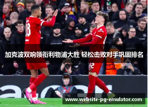 加克波双响领衔利物浦大胜 轻松击败对手巩固排名