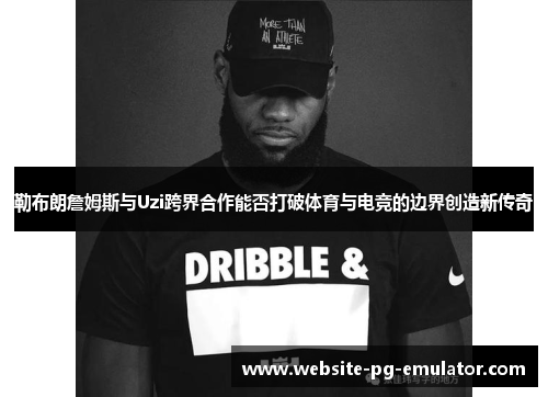 勒布朗詹姆斯与Uzi跨界合作能否打破体育与电竞的边界创造新传奇
