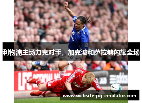 利物浦主场力克对手，加克波和萨拉赫闪耀全场