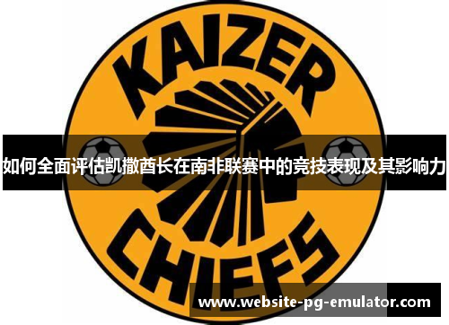 如何全面评估凯撒酋长在南非联赛中的竞技表现及其影响力