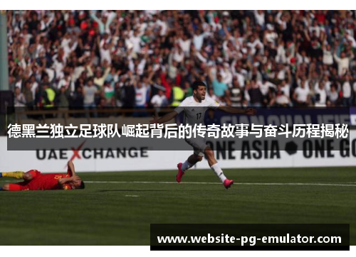 德黑兰独立足球队崛起背后的传奇故事与奋斗历程揭秘
