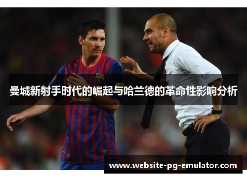 曼城新射手时代的崛起与哈兰德的革命性影响分析