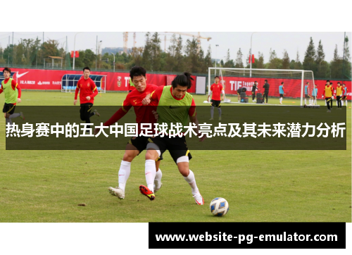 热身赛中的五大中国足球战术亮点及其未来潜力分析