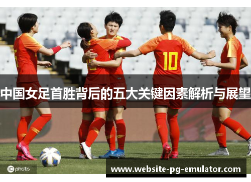 中国女足首胜背后的五大关键因素解析与展望