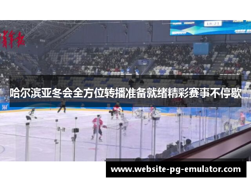 哈尔滨亚冬会全方位转播准备就绪精彩赛事不停歇