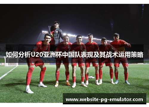 如何分析U20亚洲杯中国队表现及其战术运用策略
