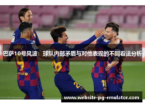 巴萨10号风波：球队内部矛盾与对他表现的不同看法分析