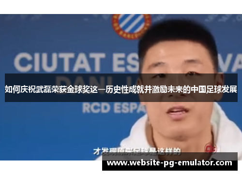 如何庆祝武磊荣获金球奖这一历史性成就并激励未来的中国足球发展