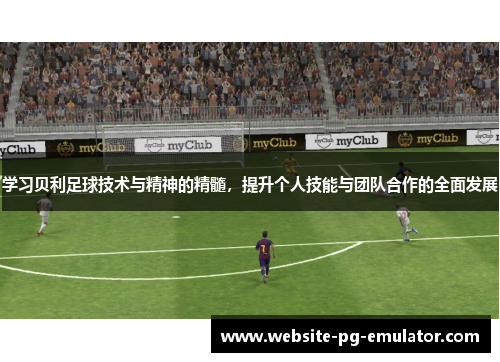 学习贝利足球技术与精神的精髓，提升个人技能与团队合作的全面发展