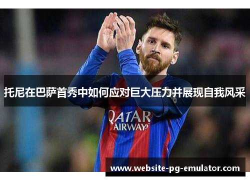 托尼在巴萨首秀中如何应对巨大压力并展现自我风采