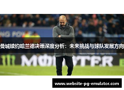 曼城续约哈兰德决策深度分析：未来挑战与球队发展方向