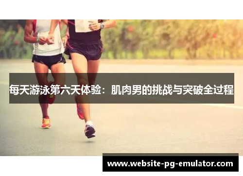 每天游泳第六天体验：肌肉男的挑战与突破全过程
