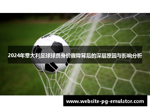 2024年意大利足球球员身价骤降背后的深层原因与影响分析