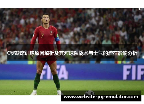 C罗缺席训练原因解析及其对球队战术与士气的潜在影响分析
