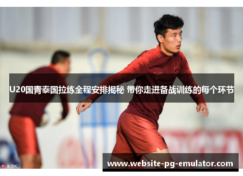 U20国青泰国拉练全程安排揭秘 带你走进备战训练的每个环节