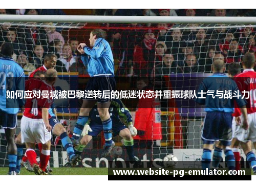如何应对曼城被巴黎逆转后的低迷状态并重振球队士气与战斗力