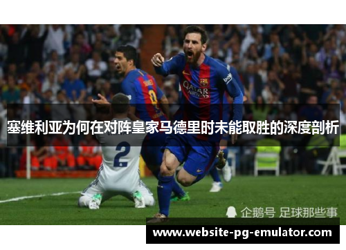 塞维利亚为何在对阵皇家马德里时未能取胜的深度剖析