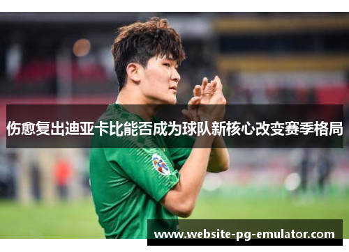伤愈复出迪亚卡比能否成为球队新核心改变赛季格局