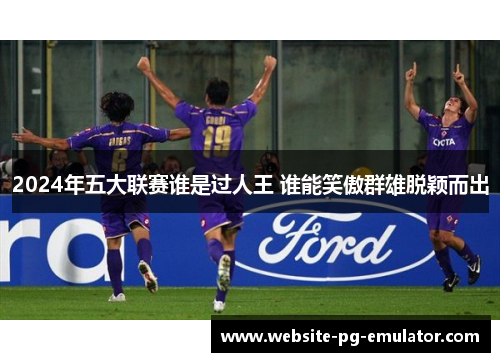 2024年五大联赛谁是过人王 谁能笑傲群雄脱颖而出