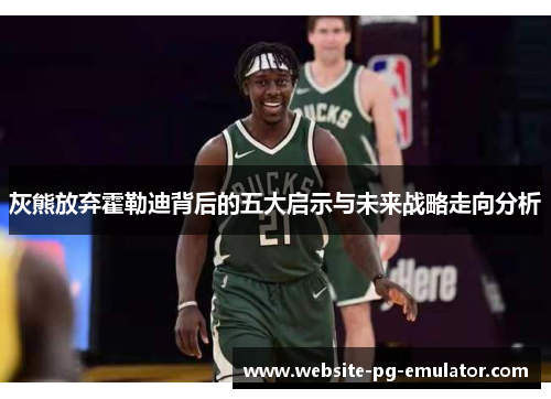 灰熊放弃霍勒迪背后的五大启示与未来战略走向分析