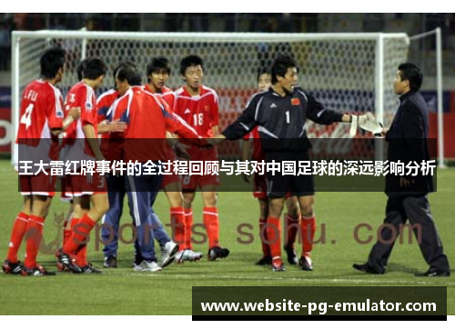 王大雷红牌事件的全过程回顾与其对中国足球的深远影响分析