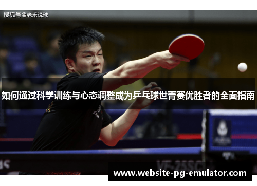 如何通过科学训练与心态调整成为乒乓球世青赛优胜者的全面指南