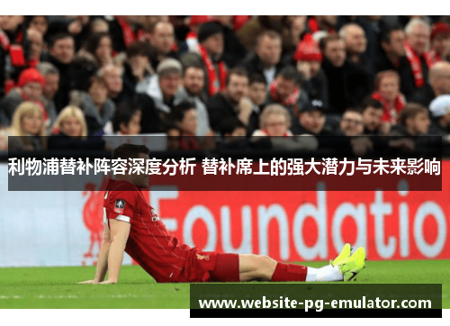 利物浦替补阵容深度分析 替补席上的强大潜力与未来影响