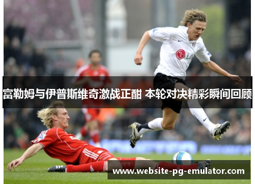 富勒姆与伊普斯维奇激战正酣 本轮对决精彩瞬间回顾